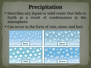  Describes any liquid or solid water that falls to
Earth as a result of condensation in the
atmosphere.
 Can occur in the form of rain, snow, and hail.
Precipitation
 