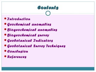 ContentsContents
Introduction
Geochemical anomalies
Biogeochemical anomalies
Biogeochemical survey
Geobotanical Indicators
Geobotanical Survey Techniques
Conclusion
References
 