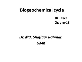 Biogeochemical cycle
                  BFT 1023
                  Chapter-13



Dr. Md. Shafiqur Rahman
          UMK
 