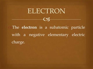 ELECTRON

The electron is a subatomic particle

with a negative elementary electric
charge.

 