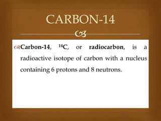 CARBON-14

Carbon-14,

14C,

or

radiocarbon,

is

a

radioactive isotope of carbon with a nucleus
containing 6 protons and 8 neutrons.

 