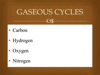 GASEOUS CYCLES

• Carbon
• Hydrogen
• Oxygen
• Nitrogen

 