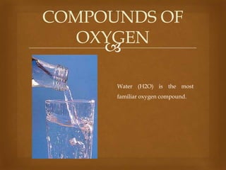 COMPOUNDS OF
OXYGEN

Water (H2O) is the most

familiar oxygen compound.

 