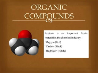 ORGANIC
COMPOUNDS

Acetone

is

an

important

feeder

material in the chemical industry.
Oxygen (Red)
Carbon (Black)

Hydrogen (White)

 