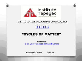 Professor:
C. Dr. Uriel Francisco Santana Bejarano
Guadalajara, Jalisco April, 2018
“CYCLES OF MATTER”
 