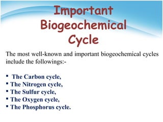 Important
Biogeochemical
Cycle
The most well-known and important biogeochemical cycles
include the followings:-
 The Carbon cycle,
 The Nitrogen cycle,
 The Sulfur cycle,
 The Oxygen cycle,
 The Phosphorus cycle.
 