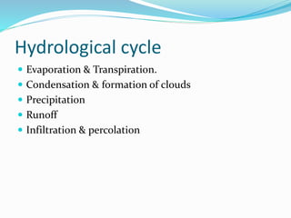 Hydrological cycle
 Evaporation & Transpiration.
 Condensation & formation of clouds
 Precipitation
 Runoff
 Infiltration & percolation
 