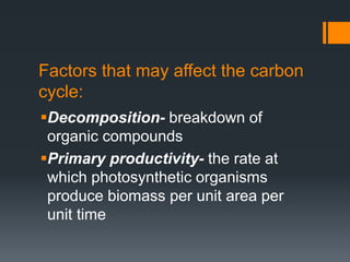 Factors that may affect the carbon
cycle:
Decomposition- breakdown of
organic compounds
Primary productivity- the rate at
which photosynthetic organisms
produce biomass per unit area per
unit time
 