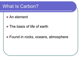 What Is Carbon?
 An element
 The basis of life of earth
 Found in rocks, oceans, atmosphere
 