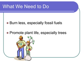 What We Need to Do
 Burn less, especially fossil fuels
 Promote plant life, especially trees
 