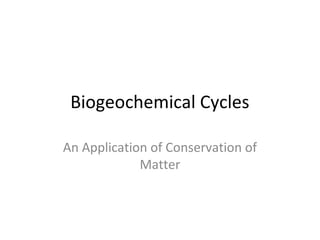 Biogeochemical Cycles

An Application of Conservation of
             Matter
 