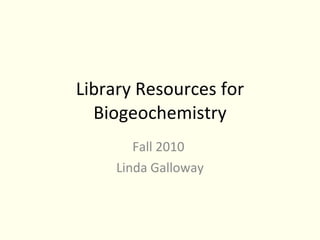 Library Resources for Biogeochemistry Fall 2010 Linda Galloway