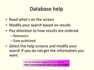 Database help Read what’s on the screen Modify your search based on results Pay attention to how results are ordered Relevance Date published Select the help screens and modify your search if you do not get the information you want. Specific database suggestions on Libguide http://researchguides.library.syr.edu/biogeo