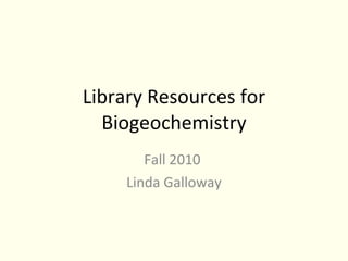 Library Resources for Biogeochemistry Fall 2010  Linda Galloway 