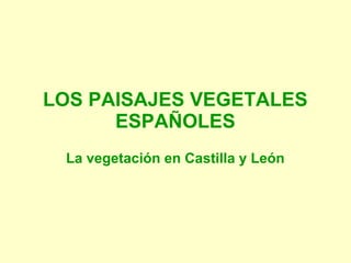 LOS PAISAJES VEGETALES
      ESPAÑOLES
 La vegetación en Castilla y León
 