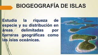 BIOGEOGRAFÍA DE ISLAS
Estudia la riqueza de
especie y su distribución en
áreas delimitadas por
barreras geográficas como
las islas oceánicas.
 