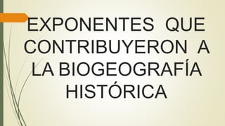 EXPONENTES QUE
CONTRIBUYERON A
LA BIOGEOGRAFÍA
HISTÓRICA
 