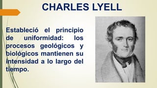CHARLES LYELL
Estableció el principio
de uniformidad: los
procesos geológicos y
biológicos mantienen su
intensidad a lo largo del
tiempo.
 