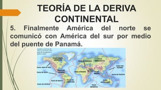 TEORÍA DE LA DERIVA
CONTINENTAL
5. Finalmente América del norte se
comunicó con América del sur por medio
del puente de Panamá.
 