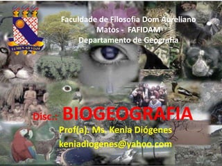 Disc.: BIOGEOGRAFIA
Prof(a). Ms. Kenia Diógenes
keniadiogenes@yahoo.com
Faculdade de Filosofia Dom Aureliano
Matos - FAFIDAM
Departamento de Geografia
 