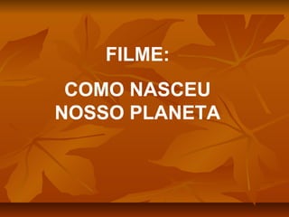 FILME:
COMO NASCEU
NOSSO PLANETA

 