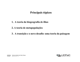 1. A teoria da biogeografia de ilhas
2. A teoria de metapopulações
3. A transição e o novo desafio: uma teoria da paisagem
Principais tópicos
 