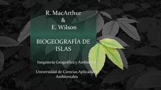 R. MacArthur
&
E. Wilson
BIOGEOGRAFÍA DE
ISLAS
Inegniería Geográfica y Ambiental
Universidad de Ciencias Aplicadas y
Ambientales
 