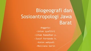 Biogeografi dan
Sosioantropologi Jawa
Barat
Anggota:
-intan syafitri
-ilham Ramadhan y.
-Jusuf Fernando h.
-Katon wahyudi
-Meiliana karin
 