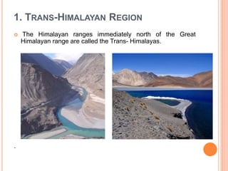 1. TRANS-HIMALAYAN REGION
 The Himalayan ranges immediately north of the Great
Himalayan range are called the Trans- Himalayas.
.
 