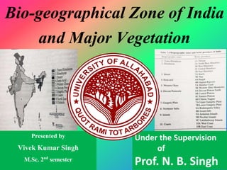 Bio-geographical Zone of India
and Major Vegetation
Presented by
Vivek Kumar Singh
M.Sc. 2nd semester
Under the Supervision
of
Prof. N. B. Singh
 