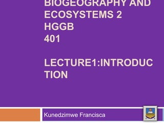 BIOGEOGRAPHY AND
ECOSYSTEMS 2
HGGB
401
LECTURE1:INTRODUC
TION
Kunedzimwe Francisca
 