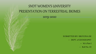 SNDT WOMEN’S UNIVERSITY
PRESENTATION ON TERRESTRIAL BIOMES
2019-2020
SUBMITTED BY- SROYONA DE
– DEPT. of GEOGRAPHY
– M.A Part I
– Roll No. 03
 