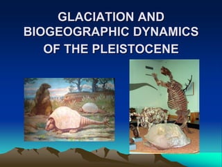 GLACIATION AND
BIOGEOGRAPHIC DYNAMICS
OF THE PLEISTOCENE
 