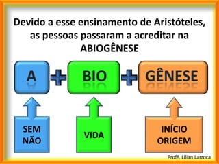 Devido a esse ensinamento de Aristóteles,
   as pessoas passaram a acreditar na
              ABIOGÊNESE




 SEM                           INÍCIO
               VIDA
 NÃO                          ORIGEM
                                Profª. Lilian Larroca
 