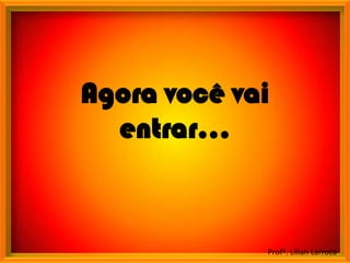 Agora você vai
  entrar...



             Profª. Lilian Larroca
 