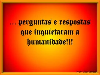 ... perguntas e respostas
     que inquietaram a
       humanidade!!!


                    Profª. Lilian Larroca
 