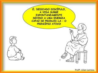 Ó, DEDICADO DISCÍPULO,
      A VIDA SURGE
   ESPONTANEAMENTE
 DEVIDO A UMA ENERGIA
CAPAZ DE PRODUZI-LA – O
    PRINCÍPIO ATIVO!




                          Profª. Lilian Larroca
 