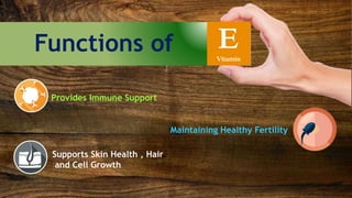 Functions of EVitamin
Provides Immune Support
Supports Skin Health , Hair
and Cell Growth
Maintaining Healthy Fertility
 