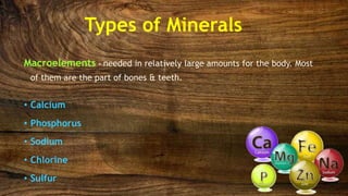 Types of Minerals
Macroelements - needed in relatively large amounts for the body. Most
of them are the part of bones & teeth.
• Calcium
• Phosphorus
• Sodium
• Chlorine
• Sulfur
 