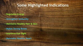 Some Highlighted Indications
• Regulates Energy
• Strengthen Immunity
• Maintains Healthy Hair & Skin
• Makes Strong Bones
• Improves Eye Sight
• Maintains Healthy Heart
 