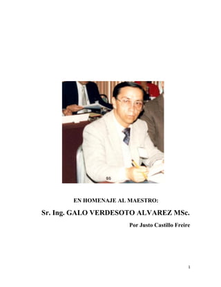 1
EN HOMENAJE AL MAESTRO:
Sr. Ing. GALO VERDESOTO ALVAREZ MSc.
Por Justo Castillo Freire
 