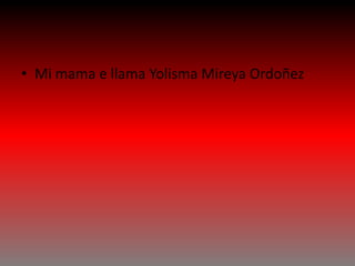 • Mi mama e llama Yolisma Mireya Ordoñez
 