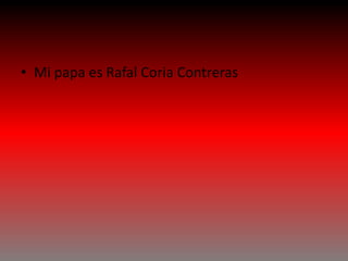 • Mi papa es Rafal Coria Contreras
 