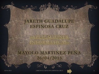 JARETH GUADALUPE
ESPINOSA CRUZ
«APLICACIONES
INFORMÁTICAS»
MAYOLO MARTINEZ PEÑA
26/04/2013
29/05/2013 JARETH GUADALUPE ESPINOSA CRUZ 1
 