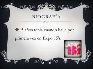 BIOGRAFÍA
15 años tenia cuando baile por
primera vez en Expo 15’s.
 