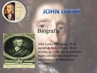 Biografía
John Locke (Wrington, 29 de
agosto de 1632 - Essex, 28 de
octubre de 1704) fue un pensador
inglés considerado el padre del
empirismo y del liberalismo
moderno.
 