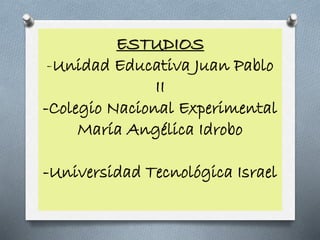 ESTUDIOS
-Unidad Educativa Juan Pablo
II
-Colegio Nacional Experimental
María Angélica Idrobo
-Universidad Tecnológica Israel
 