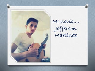 MI novio….
Jefferson
Martinez
 