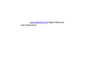 www.slideshare.net Página Web para
subir diapositivas.
 