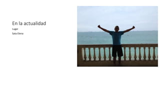 En la actualidad 
Lugar 
Sata Elena 
